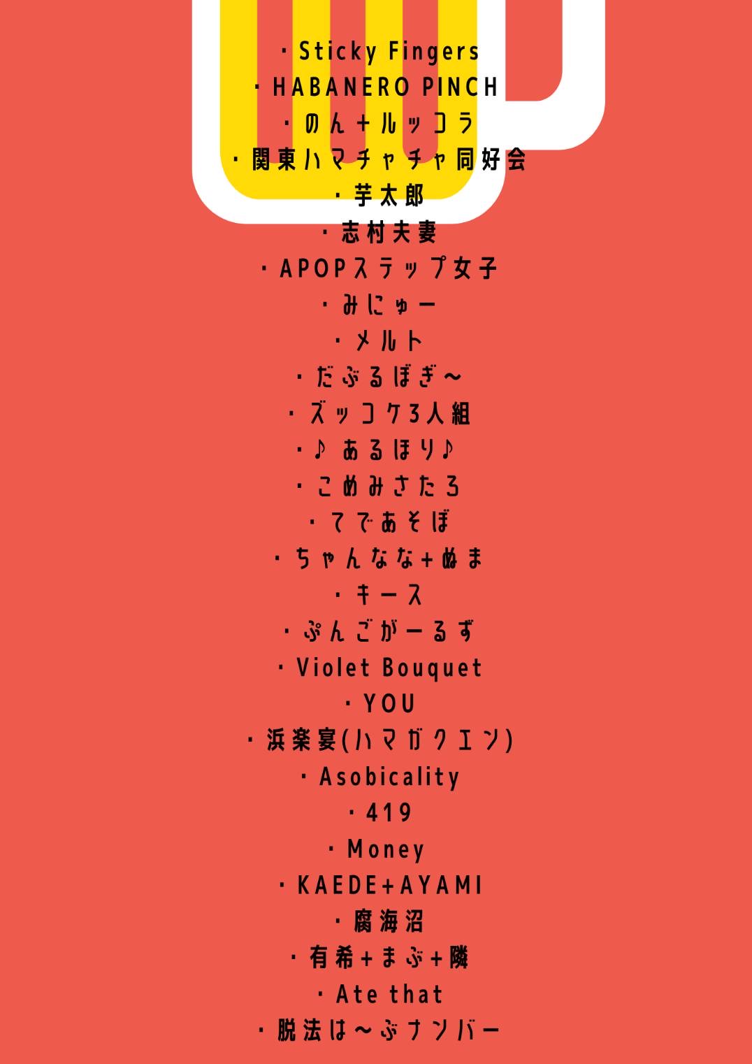 Sticky Fingers / HABANERO PINCH / のん＋ルッコラ / 関東ハマチャチャ同好会 / 芋太郎 / 志村夫婦 / APOPステップ女子 / みにゅー / メルト / だぶるぼぎ〜 / ズッコケ3人組 / ♪あるほり♪ / こめみさたろ / てであそぼ / てゃんなな＋ぬま / キース / ぷんごがーるず / Violet Bouquest / YOU / 浜楽宴(ハマガクエン) / Asobicality / 419 / Money / KAEDE＋AYAMI / 腐海沼 / 有希＋まぶ＋燐 / Ate that / 脱法は〜ぶナンバー